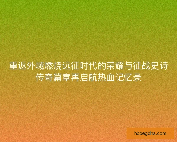 重返外域燃烧远征时代的荣耀与征战史诗传奇篇章再启航热血记忆录