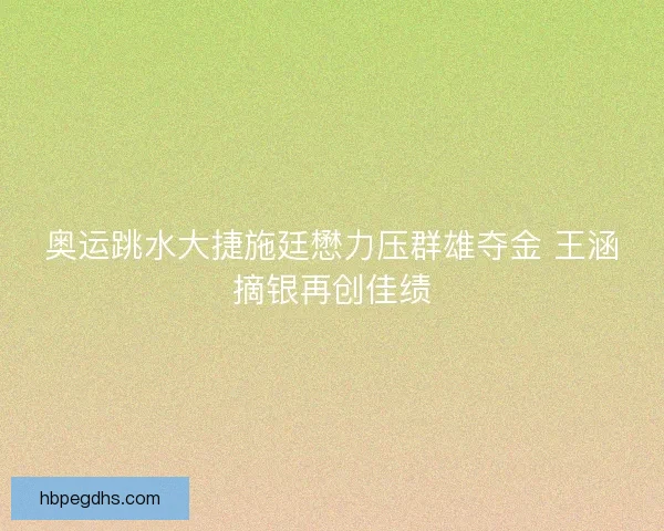 奥运跳水大捷施廷懋力压群雄夺金 王涵摘银再创佳绩 奥运跳水大捷施廷懋力压群雄夺金 王涵摘银再创佳绩
