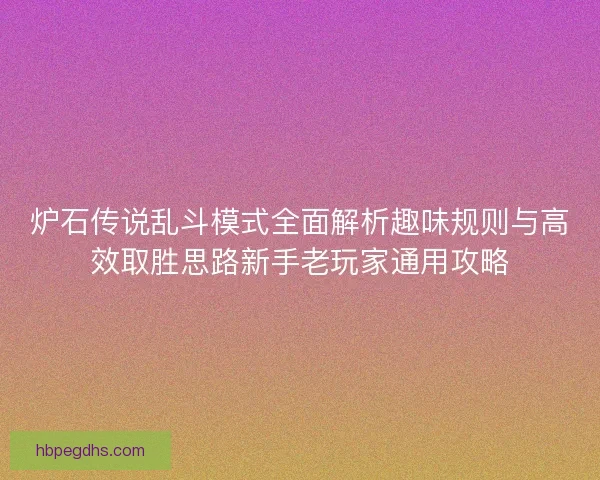 炉石传说乱斗模式全面解析趣味规则与高效取胜思路新手老玩家通用攻略