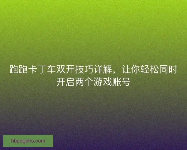 跑跑卡丁车双开技巧详解，让你轻松同时开启两个游戏账号