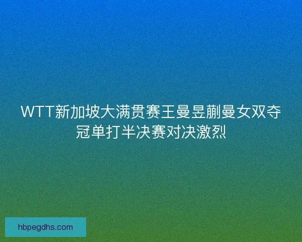 WTT新加坡大满贯赛王曼昱蒯曼女双夺冠单打半决赛对决激烈