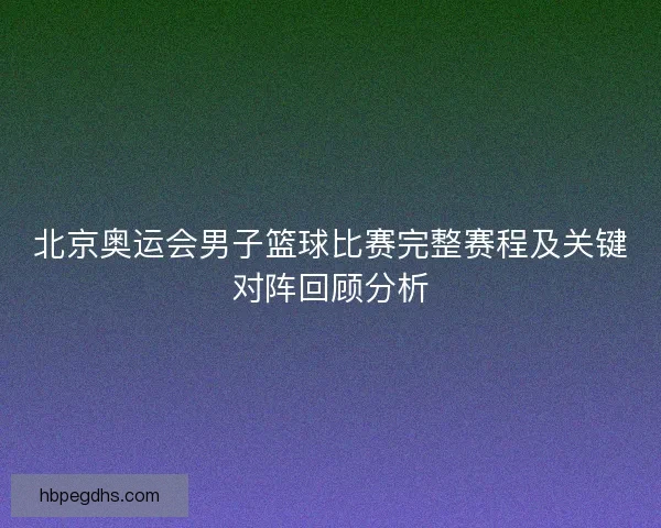 北京奥运会男子篮球比赛完整赛程及关键对阵回顾分析