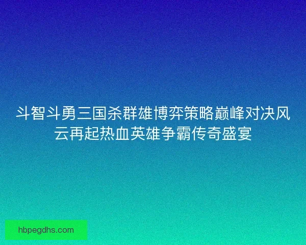 斗智斗勇三国杀群雄博弈策略巅峰对决风云再起热血英雄争霸传奇盛宴
