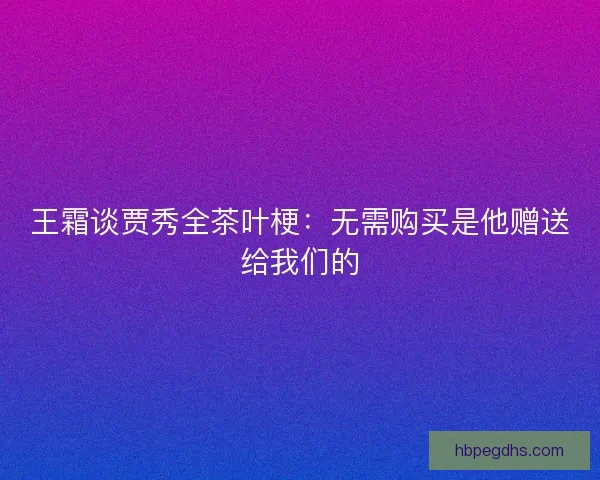 王霜谈贾秀全茶叶梗：无需购买是他赠送给我们的