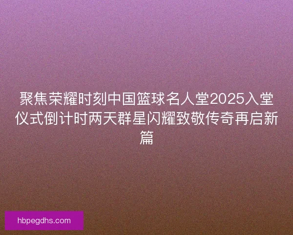 聚焦荣耀时刻中国篮球名人堂2025入堂仪式倒计时两天群星闪耀致敬传奇再启新篇 聚焦荣耀时刻中国篮球名人堂2025入堂仪式倒计时两天群星闪耀致敬传奇再启新篇