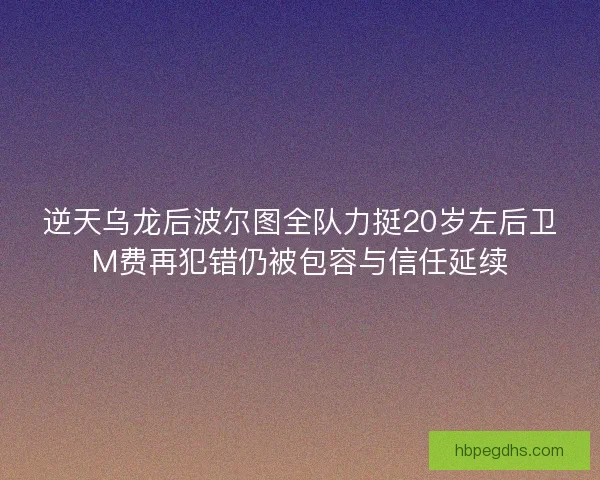逆天乌龙后波尔图全队力挺20岁左后卫M费再犯错仍被包容与信任延续