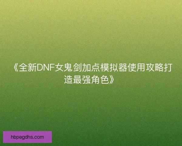 《全新DNF女鬼剑加点模拟器使用攻略打造最强角色》