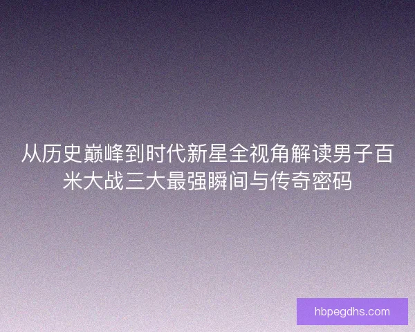 从历史巅峰到时代新星全视角解读男子百米大战三大最强瞬间与传奇密码