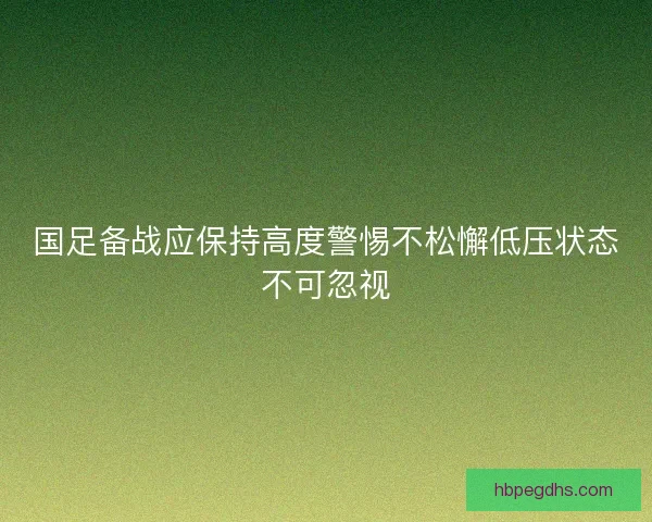 国足备战应保持高度警惕不松懈低压状态不可忽视