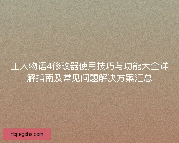 工人物语4修改器使用技巧与功能大全详解指南及常见问题解决方案汇总