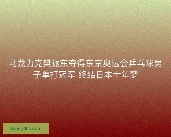 马龙力克樊振东夺得东京奥运会乒乓球男子单打冠军 终结日本十年梦