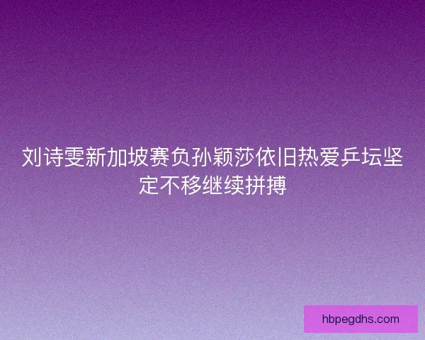 刘诗雯新加坡赛负孙颖莎依旧热爱乒坛坚定不移继续拼搏 刘诗雯新加坡赛负孙颖莎依旧热爱乒坛坚定不移继续拼搏