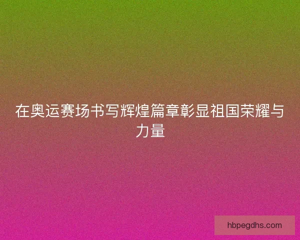 在奥运赛场书写辉煌篇章彰显祖国荣耀与力量