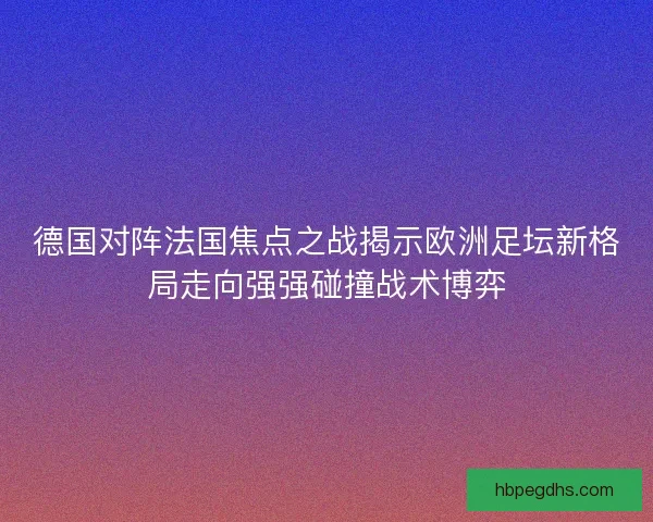 德国对阵法国焦点之战揭示欧洲足坛新格局走向强强碰撞战术博弈 德国对阵法国焦点之战揭示欧洲足坛新格局走向强强碰撞战术博弈