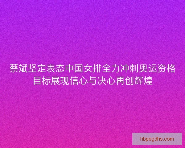 蔡斌坚定表态中国女排全力冲刺奥运资格目标展现信心与决心再创辉煌 蔡斌坚定表态中国女排全力冲刺奥运资格目标展现信心与决心再创辉煌