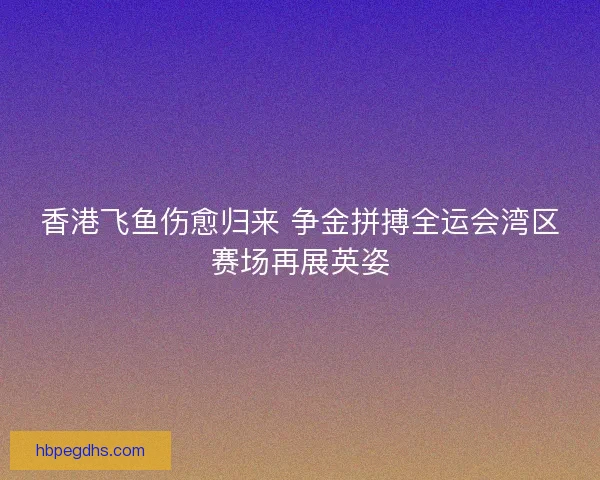 香港飞鱼伤愈归来 争金拼搏全运会湾区赛场再展英姿 香港飞鱼伤愈归来 争金拼搏全运会湾区赛场再展英姿