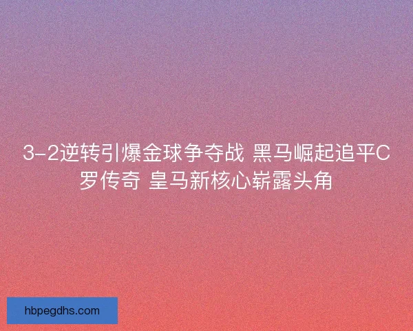 3-2逆转引爆金球争夺战 黑马崛起追平C罗传奇 皇马新核心崭露头角