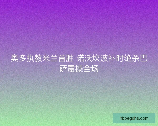 奥多执教米兰首胜 诺沃坎波补时绝杀巴萨震撼全场