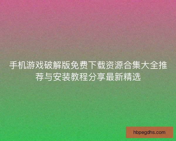 手机游戏破解版免费下载资源合集大全推荐与安装教程分享最新精选