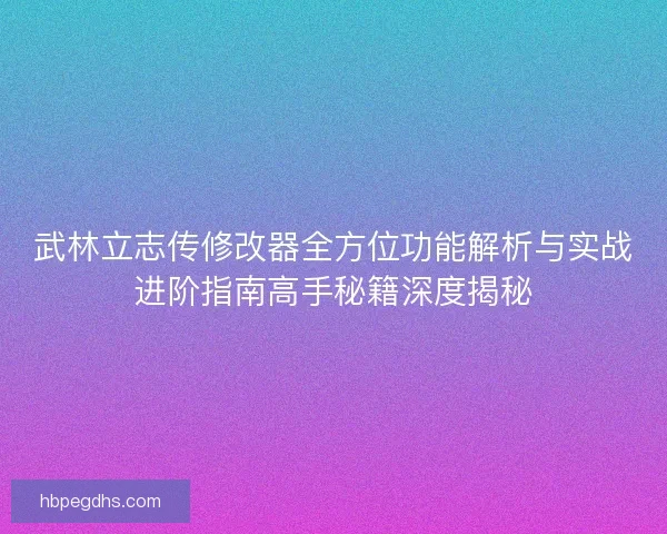武林立志传修改器全方位功能解析与实战进阶指南高手秘籍深度揭秘 武林立志传修改器全方位功能解析与实战进阶指南高手秘籍深度揭秘
