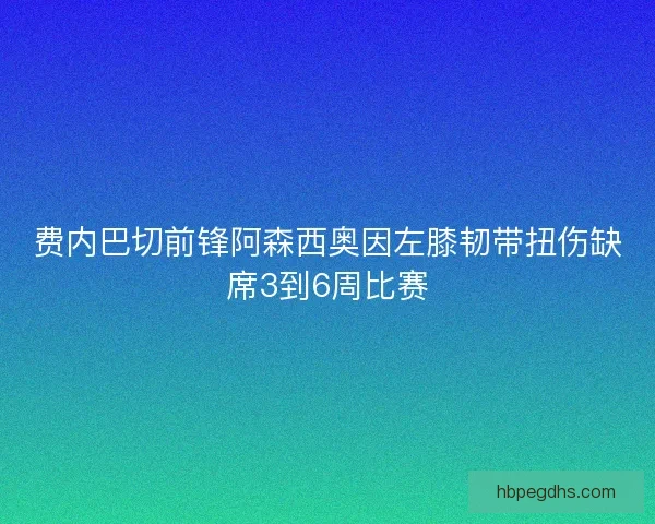 费内巴切前锋阿森西奥因左膝韧带扭伤缺席3到6周比赛 费内巴切前锋阿森西奥因左膝韧带扭伤缺席3到6周比赛