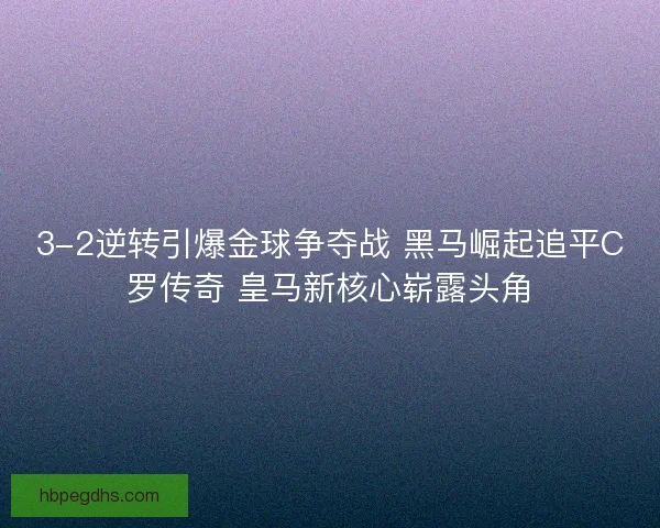 3-2逆转引爆金球争夺战 黑马崛起追平C罗传奇 皇马新核心崭露头角