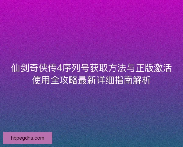仙剑奇侠传4序列号获取方法与正版激活使用全攻略最新详细指南解析 仙剑奇侠传4序列号获取方法与正版激活使用全攻略最新详细指南解析
