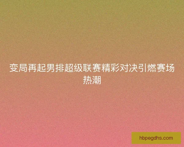变局再起男排超级联赛精彩对决引燃赛场热潮 变局再起男排超级联赛精彩对决引燃赛场热潮