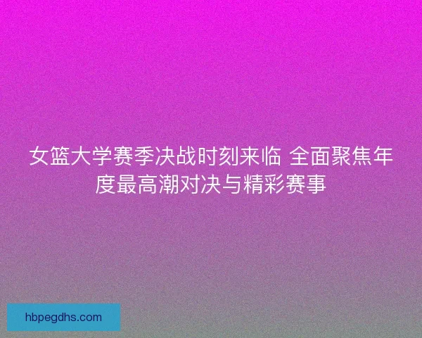 女篮大学赛季决战时刻来临 全面聚焦年度最高潮对决与精彩赛事 女篮大学赛季决战时刻来临 全面聚焦年度最高潮对决与精彩赛事