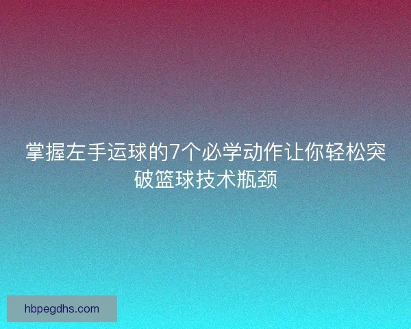掌握左手运球的7个必学动作让你轻松突破篮球技术瓶颈 掌握左手运球的7个必学动作让你轻松突破篮球技术瓶颈
