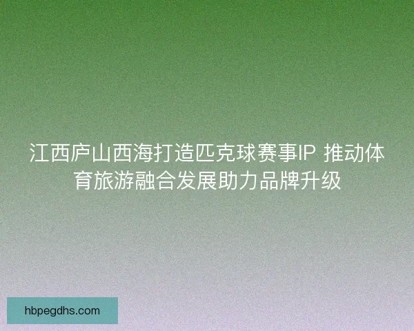 江西庐山西海打造匹克球赛事IP 推动体育旅游融合发展助力品牌升级 江西庐山西海打造匹克球赛事IP 推动体育旅游融合发展助力品牌升级