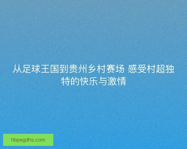 从足球王国到贵州乡村赛场 感受村超独特的快乐与激情