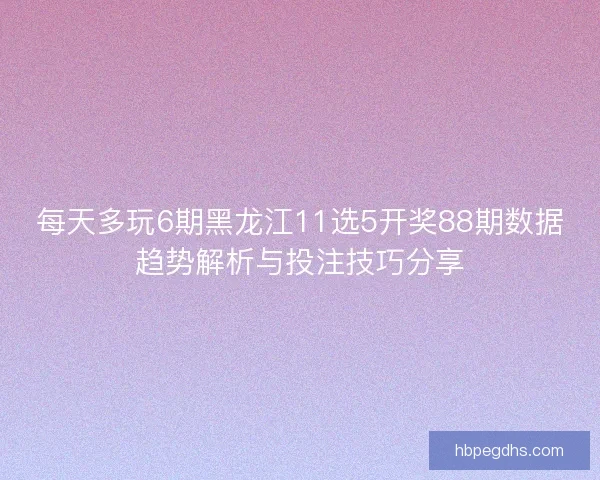 每天多玩6期黑龙江11选5开奖88期数据趋势解析与投注技巧分享 每天多玩6期黑龙江11选5开奖88期数据趋势解析与投注技巧分享